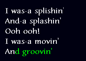 I was-a splishin
And-a splashin'

Ooh ooh!
I was-a movin'
And groovin'