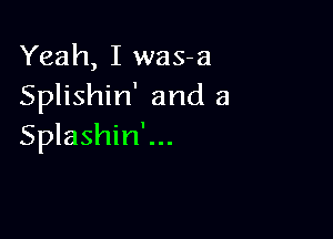 Yeah, I was-a
Splishin' and a

Splashin'...