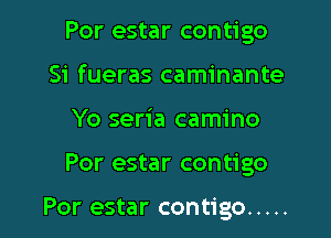 Por estar contigo
Si fueras caminante

Yo seria camino

Por estar contigo

Por estar contigo ..... l