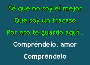 Se) que no soy el mejor

Que soy un fracaso
Por eso te guardo aqui..
Compmndelo, amor

Comprcindelo