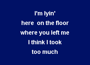 I'm lyin'
here on the floor

where you left me
I think I took
too much