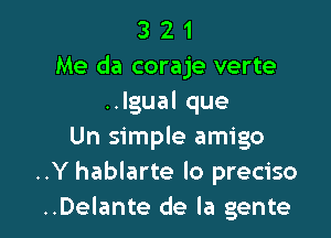 3 2 1
Me da coraje verte
.Jgualque

Un simple amigo
..Y hablarte lo preciso
..Delante de la gente