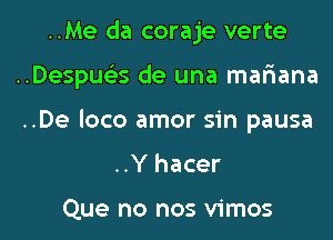 ..Me da coraje verte
..Despue35 de una mar'iana
..De loco amor sin pausa

..Y hacer

Que no nos vimos