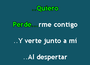 ..Quiero

Perde. . .rme contigo

..Y verte junto a mi

..Al despertar