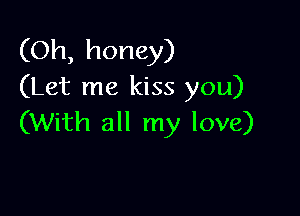 (Oh, honey)
(Let me kiss you)

(With all my love)