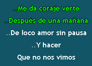 ..Me da coraje verte
..Despue35 de una mar'iana
..De loco amor sin pausa

..Y hacer

Que no nos vimos