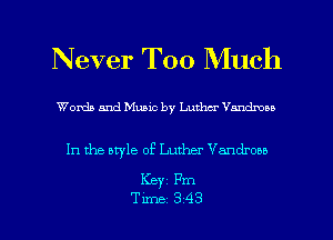 Never Too Much

Words and Music by Luther Vnndrou

In the atyle of Luther Vandroao

KBYI Fm
Time 343