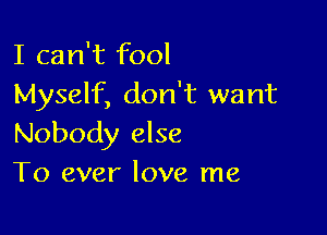 I can't fool
Myself, don't want

Nobody else
To ever love me