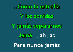 ..Como la estrella

Y los sonidos

Y jamas separarnos

Jama.., ah, as

Para nunca jam3s