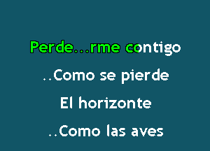 Perde...rme contigo

..Como se pierde
El horizonte

..Como las aves