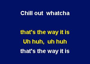 Chill out whatcha

that's the way it is
Uh huh, uh huh

that's the way it is