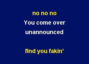 no no no
You come over
unannounced

find you fakina