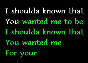 I shoulda known that
You wanted me to be
I shoulda known that
You wanted me

For your