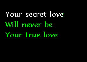Your secret love

Will never be

Your true love