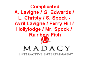 Complicated
A. Lavigne I G. EdwardsI
L. Christy I S. Spock -
Avril Lavigne I Ferry Hill I
Hollylodge I Mr. SpockI
Rainb Fish

fu'r
MADACY

JNTIRAL FIV!JNTII'.1.UN.MINT