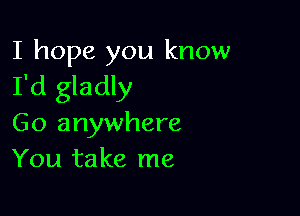 I hope you know
I'd gladly

Go anywhere
You take me