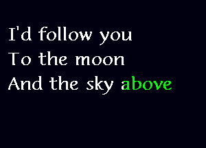 I'd follow you
To the moon

And the sky above