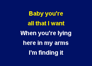 Baby you're
all that I want

When you're lying

here in my arms
Pm finding it