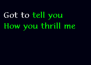 Got to tell you
How you thrill me