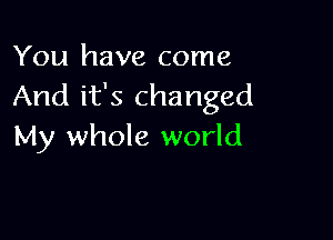 You have come
And it's changed

My whole world