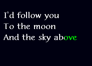 I'd follow you
To the moon

And the sky above