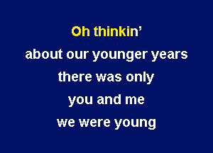 Oh thinkin,
about our younger years

there was only

you and me
we were young