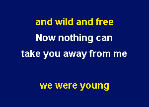 and wild and free
Now nothing can

take you away from me

we were young