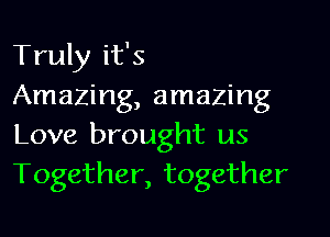 Truly it's
Amazing, amazing

Love brought us
Together, together