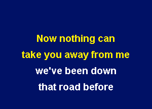 Now nothing can

take you away from me

we've been down
that road before