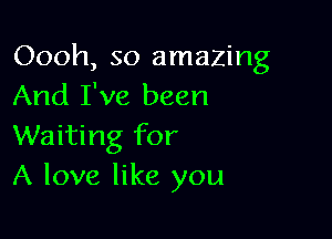 Oooh, so amazing
And I've been

Waiting for
A love like you