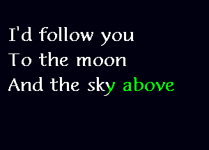 I'd follow you
To the moon

And the sky above