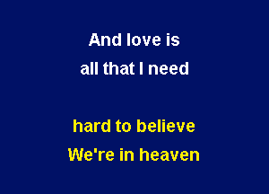 And love is
all that I need

hard to believe

We're in heaven