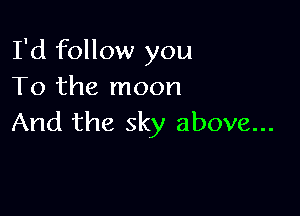 I'd follow you
To the moon

And the sky above...