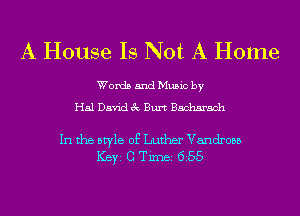 A House Is Not A Home

Words and Music by
Hal David 3c Burt Bacharach

In the style of Luther Vandrosb
ICBYI G TiIDBI 655