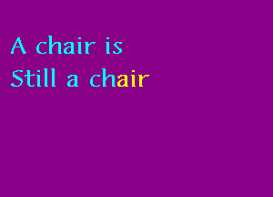 A chair is
Still a chair