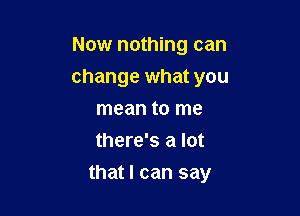 Now nothing can
change what you
mean to me
there's a lot

that I can say