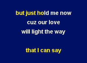 butjust hold me now
cuz our love

there's a lot

that I can say