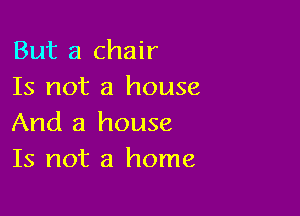 But a chair
Is not a house

And a house
Is not a home