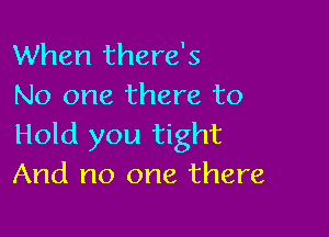 When there's
No one there to

Hold you tight
And no one there