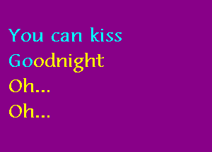 You can kiss
Goodnight

Oh...
Oh...