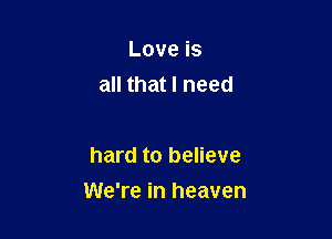 Loveis
achatlneed

hard to believe

We're in heaven