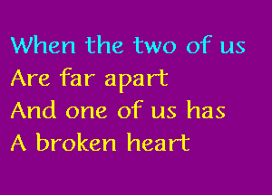 When the two of us
Are far apart

And one of us has
A broken heart