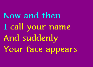 Now and then
I call your name

And suddenly
Your face appears