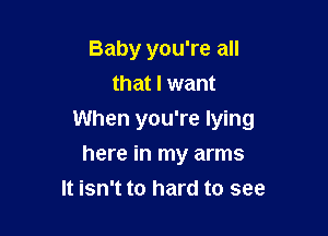 Baby you're all
that I want

When you're lying

here in my arms
It isn't to hard to see