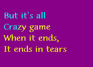 But it's all
Crazy game

When it ends,
It ends in tears