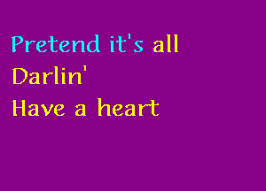 Pretend it's all
Darlin'

Have a heart