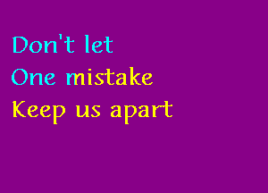 Don't let
One mistake

Keep us apart