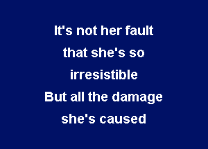 It's not her fault
that she's so
irresistible

But all the damage

she's caused