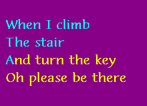 When I climb
The stair

And turn the key
Oh please be there