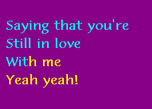 Saying that you're
Still in love

With me
Yeah yeah!